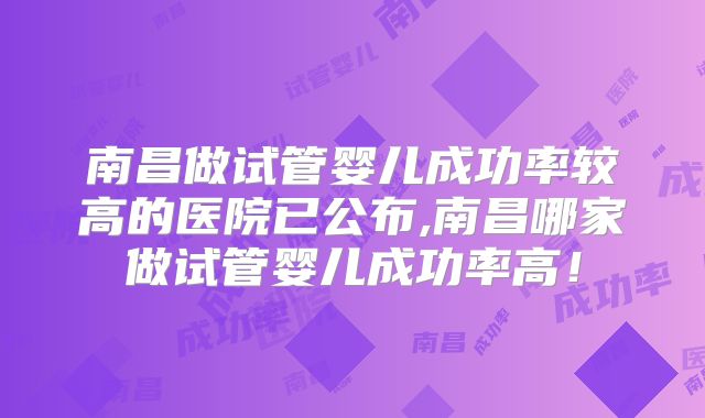 南昌做试管婴儿成功率较高的医院已公布,南昌哪家做试管婴儿成功率高！