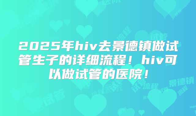 2025年hiv去景德镇做试管生子的详细流程！hiv可以做试管的医院！