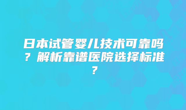 日本试管婴儿技术可靠吗?解析靠谱医院选择标准?