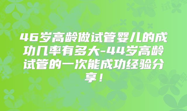 46岁高龄做试管婴儿的成功几率有多大-44岁高龄试管的一次能成功经验分享！
