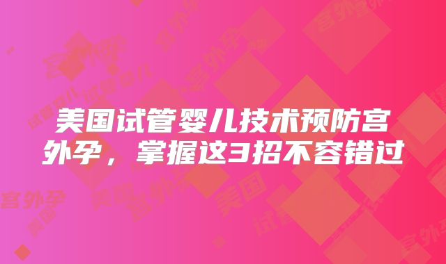 美国试管婴儿技术预防宫外孕，掌握这3招不容错过
