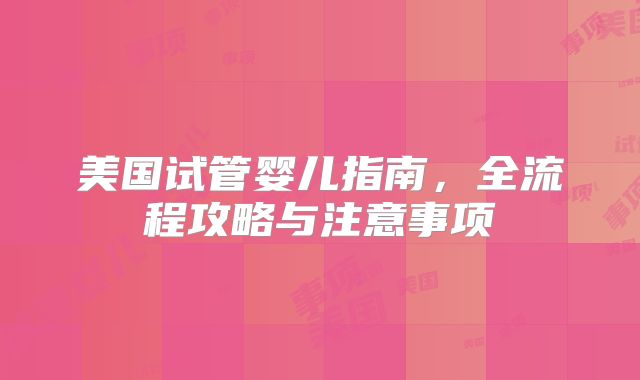 美国试管婴儿指南，全流程攻略与注意事项