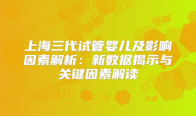 上海三代试管婴儿及影响因素解析：新数据揭示与关键因素解读