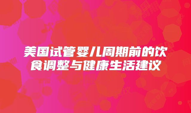 美国试管婴儿周期前的饮食调整与健康生活建议