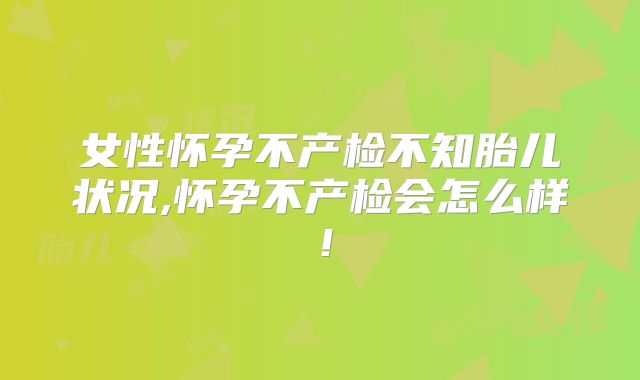 女性怀孕不产检不知胎儿状况,怀孕不产检会怎么样！