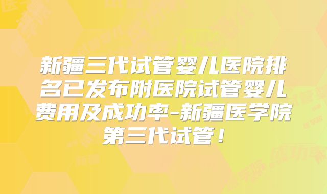 新疆三代试管婴儿医院排名已发布附医院试管婴儿费用及成功率-新疆医学院第三代试管！