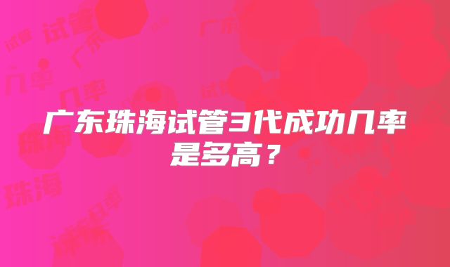 广东珠海试管3代成功几率是多高？