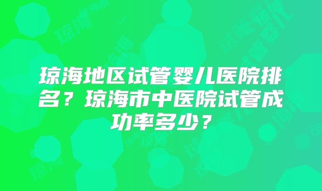 琼海地区试管婴儿医院排名？琼海市中医院试管成功率多少？