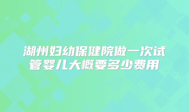 湖州妇幼保健院做一次试管婴儿大概要多少费用