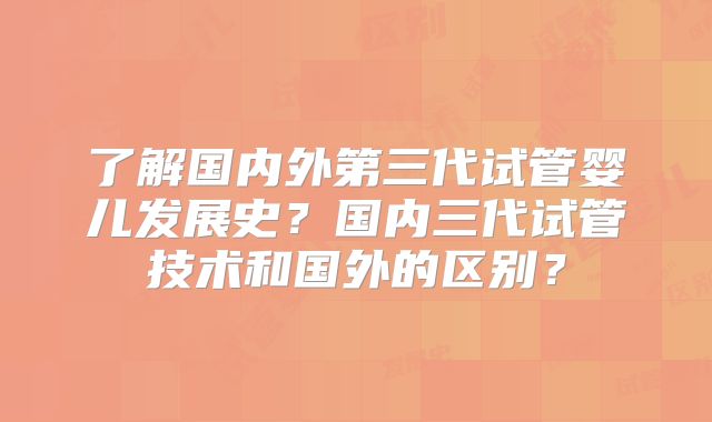 了解国内外第三代试管婴儿发展史?国内三代试管技术和国外的区别?