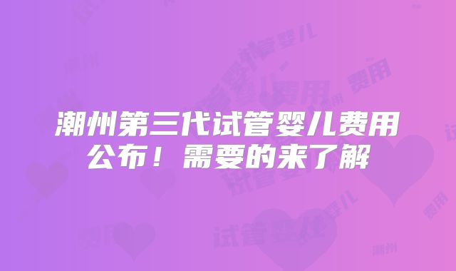 潮州第三代试管婴儿费用公布！需要的来了解