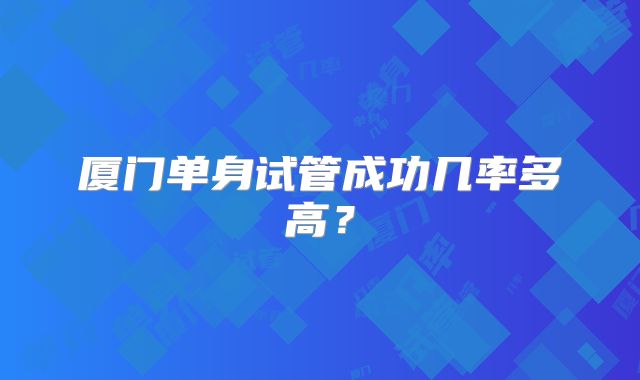 厦门单身试管成功几率多高？