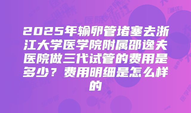 2025年输卵管堵塞去浙江大学医学院附属邵逸夫医院做三代试管的费用是多少？费用明细是怎么样的