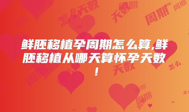 鲜胚移植孕周期怎么算,鲜胚移植从哪天算怀孕天数！