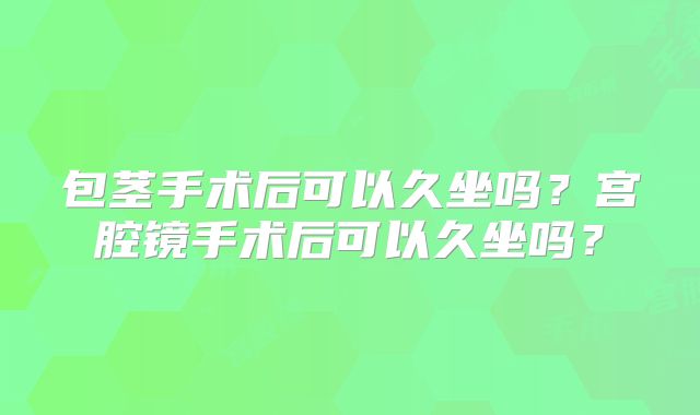 包茎手术后可以久坐吗？宫腔镜手术后可以久坐吗？
