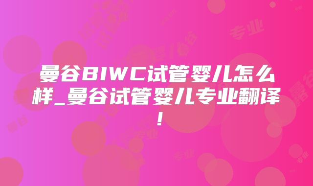 曼谷BIWC试管婴儿怎么样_曼谷试管婴儿专业翻译！