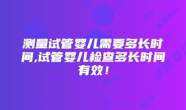 测量试管婴儿需要多长时间,试管婴儿检查多长时间有效！