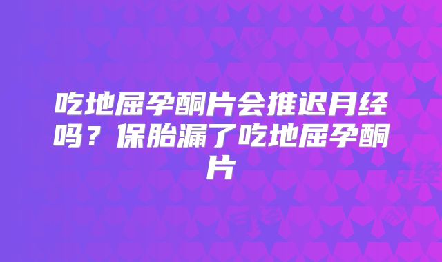 吃地屈孕酮片会推迟月经吗？保胎漏了吃地屈孕酮片