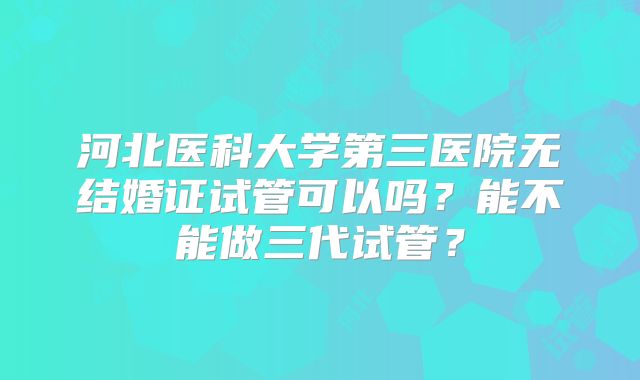 河北医科大学第三医院无结婚证试管可以吗？能不能做三代试管？