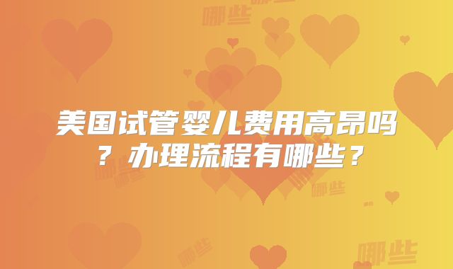 美国试管婴儿费用高昂吗？办理流程有哪些？