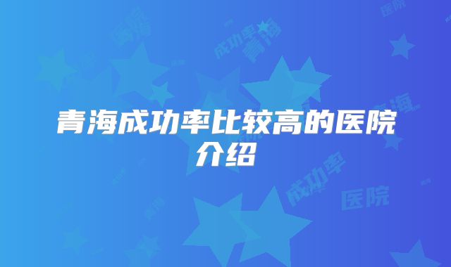 青海成功率比较高的医院介绍