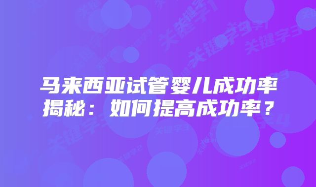 马来西亚试管婴儿成功率揭秘：如何提高成功率？