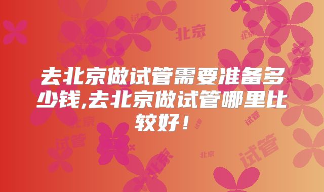 去北京做试管需要准备多少钱,去北京做试管哪里比较好！