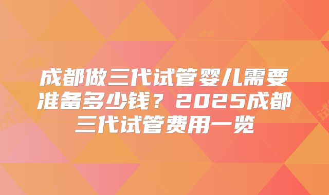 成都做三代试管婴儿需要准备多少钱?2025成都三代试管费用一览