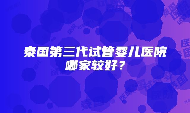 泰国第三代试管婴儿医院哪家较好？