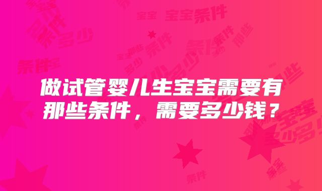 做试管婴儿生宝宝需要有那些条件，需要多少钱？