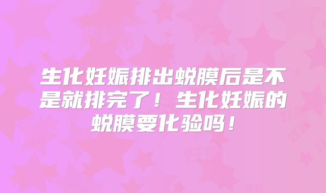 生化妊娠排出蜕膜后是不是就排完了！生化妊娠的蜕膜要化验吗！