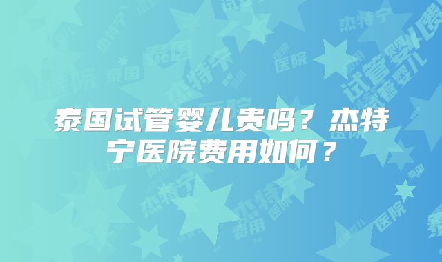 泰国试管婴儿贵吗?杰特宁医院费用如何?