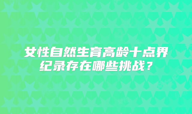 女性自然生育高龄十点界纪录存在哪些挑战？