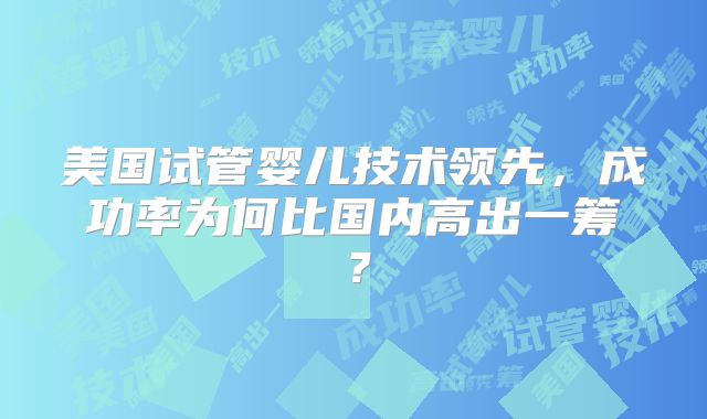 美国试管婴儿技术领先，成功率为何比国内高出一筹？