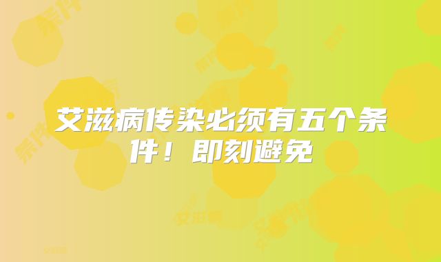艾滋病传染必须有五个条件！即刻避免