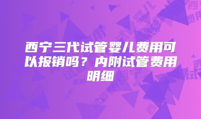 西宁三代试管婴儿费用可以报销吗？内附试管费用明细