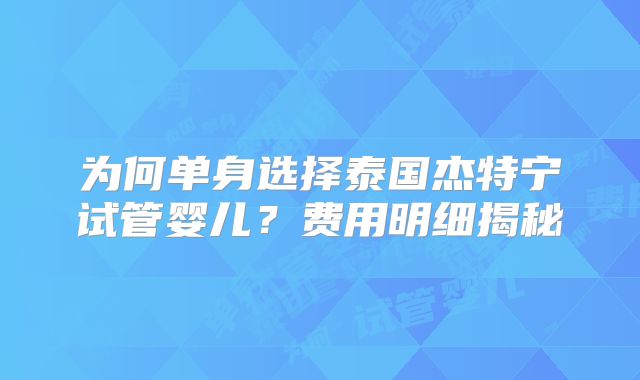 为何单身选择泰国杰特宁试管婴儿?费用明细揭秘