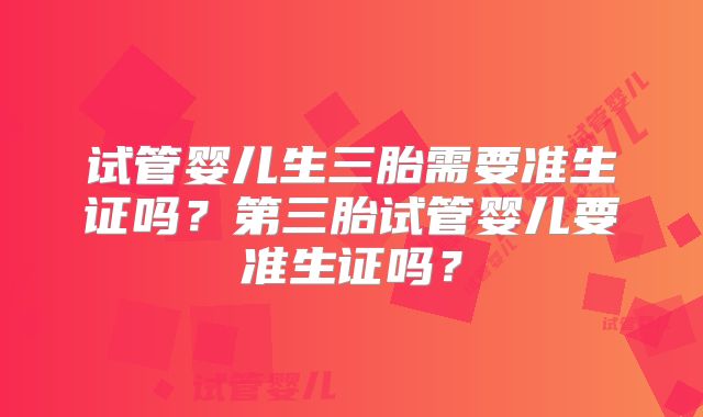 试管婴儿生三胎需要准生证吗？第三胎试管婴儿要准生证吗？