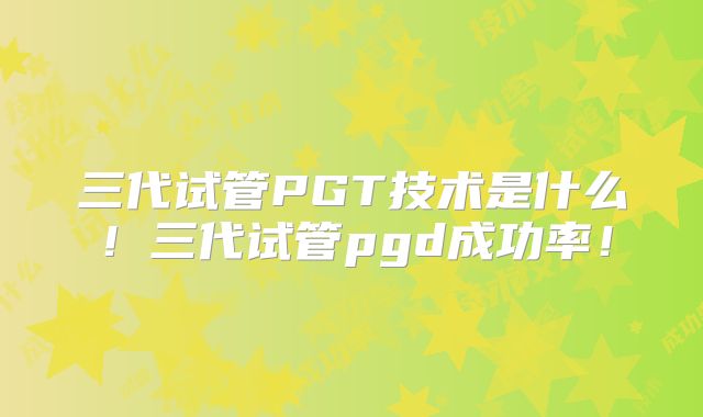 三代试管PGT技术是什么！三代试管pgd成功率！