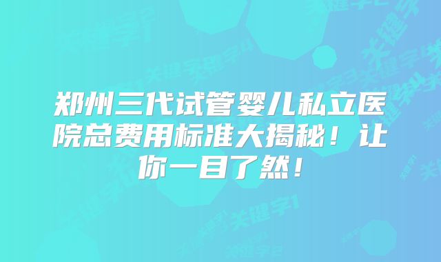 郑州三代试管婴儿私立医院总费用标准大揭秘！让你一目了然！