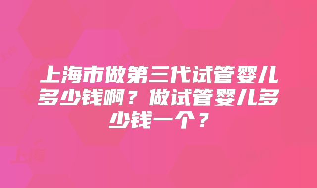 上海市做第三代试管婴儿多少钱啊？做试管婴儿多少钱一个？