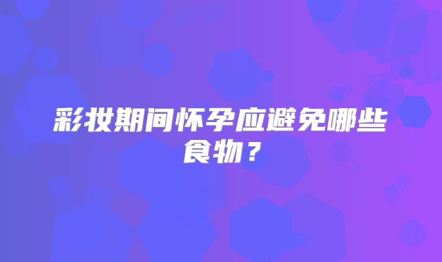 彩妆期间怀孕应避免哪些食物?