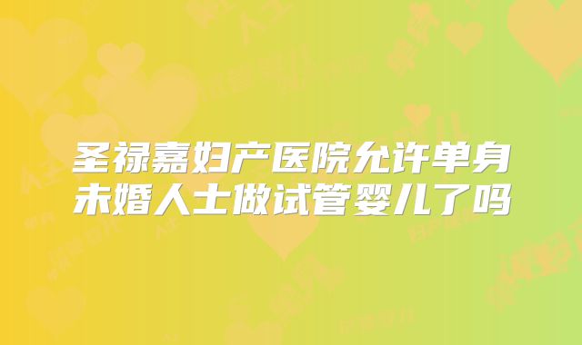 圣禄嘉妇产医院允许单身未婚人士做试管婴儿了吗