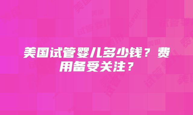 美国试管婴儿多少钱？费用备受关注？