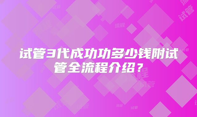试管3代成功功多少钱附试管全流程介绍？