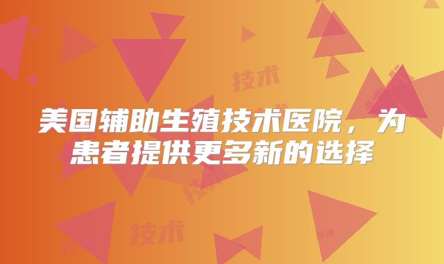 美国辅助生殖技术医院，为患者提供更多新的选择