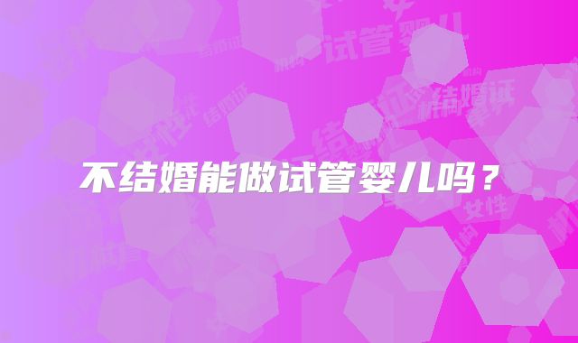 不结婚能做试管婴儿吗？