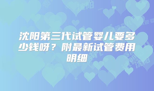 沈阳第三代试管婴儿要多少钱呀？附最新试管费用明细