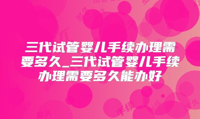 三代试管婴儿手续办理需要多久_三代试管婴儿手续办理需要多久能办好