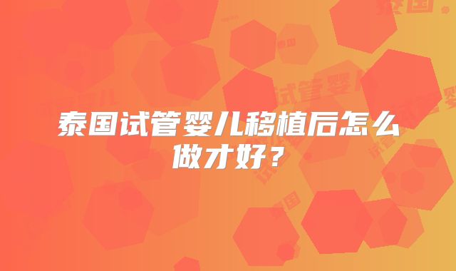 泰国试管婴儿移植后怎么做才好？